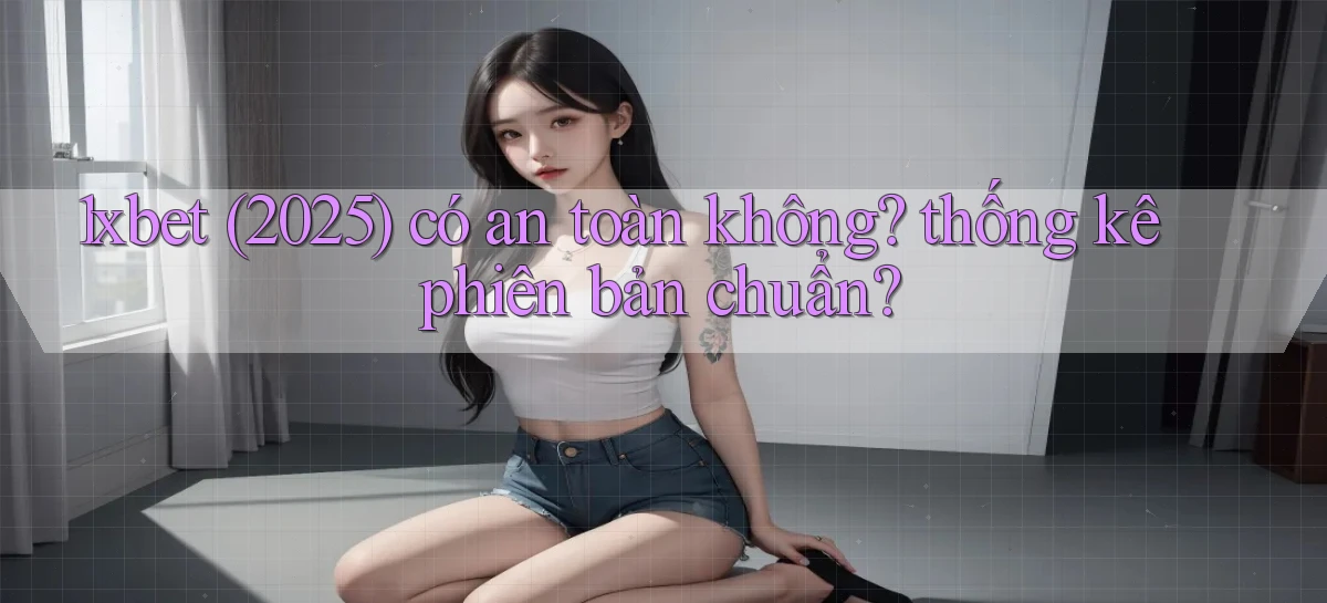 1xbet (2025) có an toàn không thống kê phiên bản chuẩn