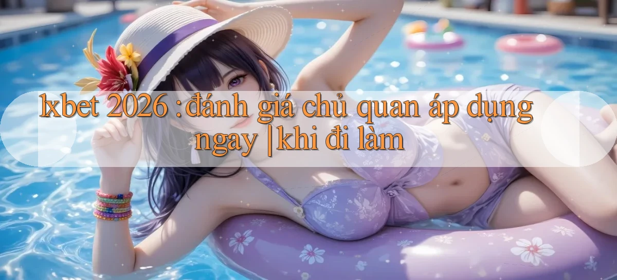 1xbet 2026 đánh giá chủ quan áp dụng ngay khi đi làm