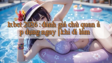 1xbet 2026 đánh giá chủ quan áp dụng ngay khi đi làm
