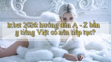 1xbet 2026 hướng dẫn A   Z bằng tiếng Việt có nên tiếp tục