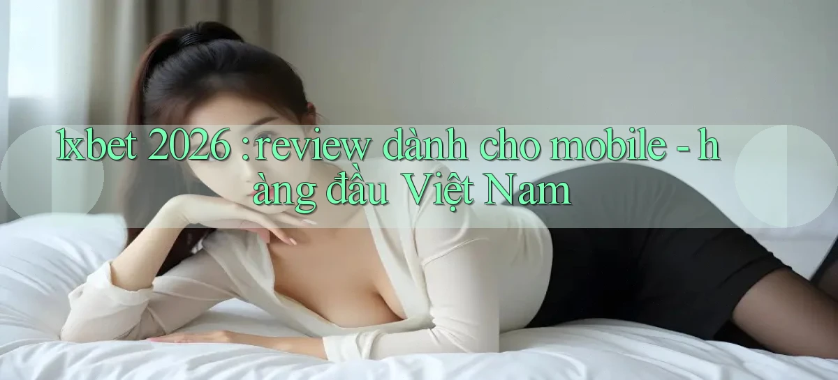 1xbet 2026 review dành cho mobile   hàng đầu Việt Nam