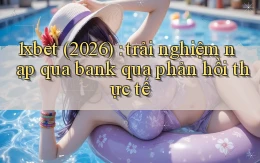 1xbet (2026) trải nghiệm nạp qua bank qua phản hồi thực tế