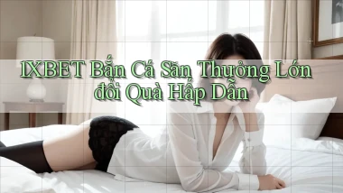 1xbet  bắn cá săn thưởng lớn đổi quà hấp dẫn