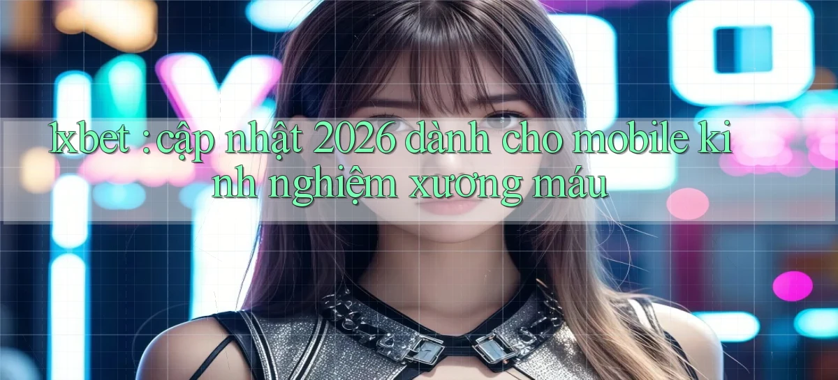 1xbet cập nhật 2026 dành cho mobile kinh nghiệm xương máu