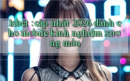 1xbet cập nhật 2026 dành cho mobile kinh nghiệm xương máu
