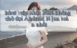 1xbet cập nhật 2026 không chờ đợi Android 14 an toàn nhất