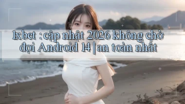 1xbet cập nhật 2026 không chờ đợi Android 14 an toàn nhất