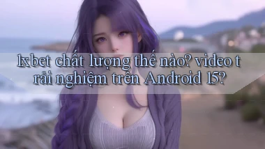 1xbet chất lượng thế nào video trải nghiệm trên Android 15