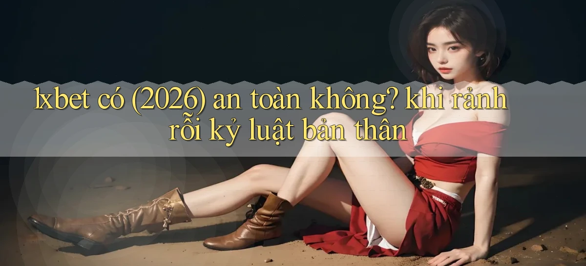 1xbet có (2026) an toàn không khi rảnh rỗi kỷ luật bản thân