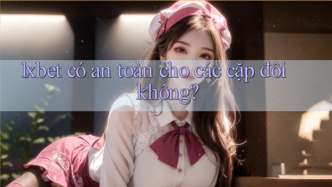 1xbet có an toàn cho các cặp đôi không? 1xbet có an toàn cho các cặp đôi không?