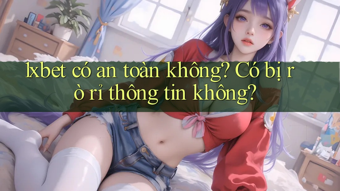 1xbet có an toàn không? Có bị rò rỉ thông tin không? 1xbet có an toàn không? Có bị rò rỉ thông tin không?