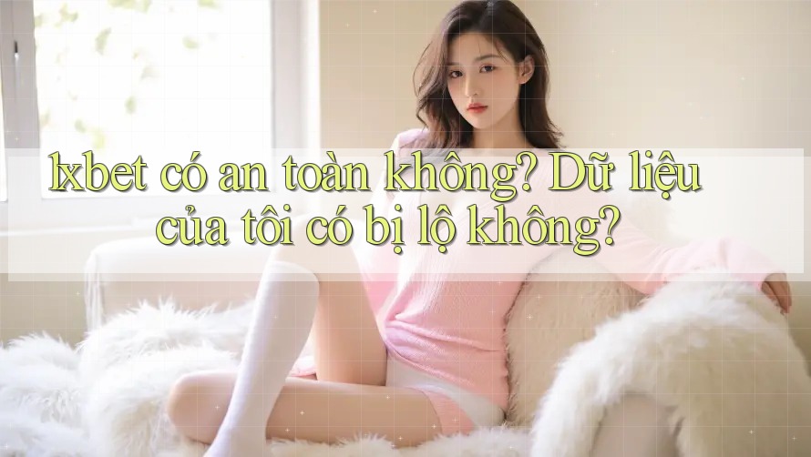 1xbet có an toàn không? Dữ liệu của tôi có bị lộ không? 1xbet có an toàn không? Dữ liệu của tôi có bị lộ không?