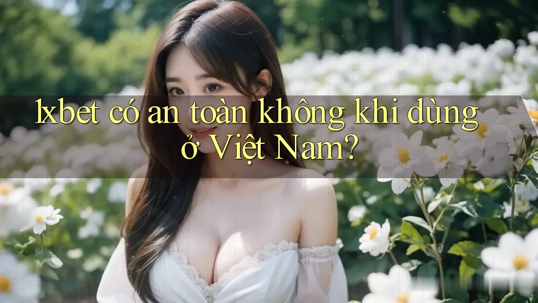 1xbet có an toàn không khi dùng ở Việt Nam? 1xbet có an toàn không khi dùng ở Việt Nam?
