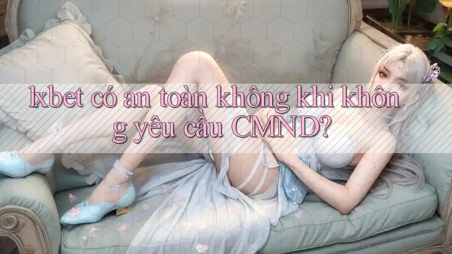 1xbet có an toàn không khi không yêu cầu CMND? 1xbet có an toàn không khi không yêu cầu CMND?