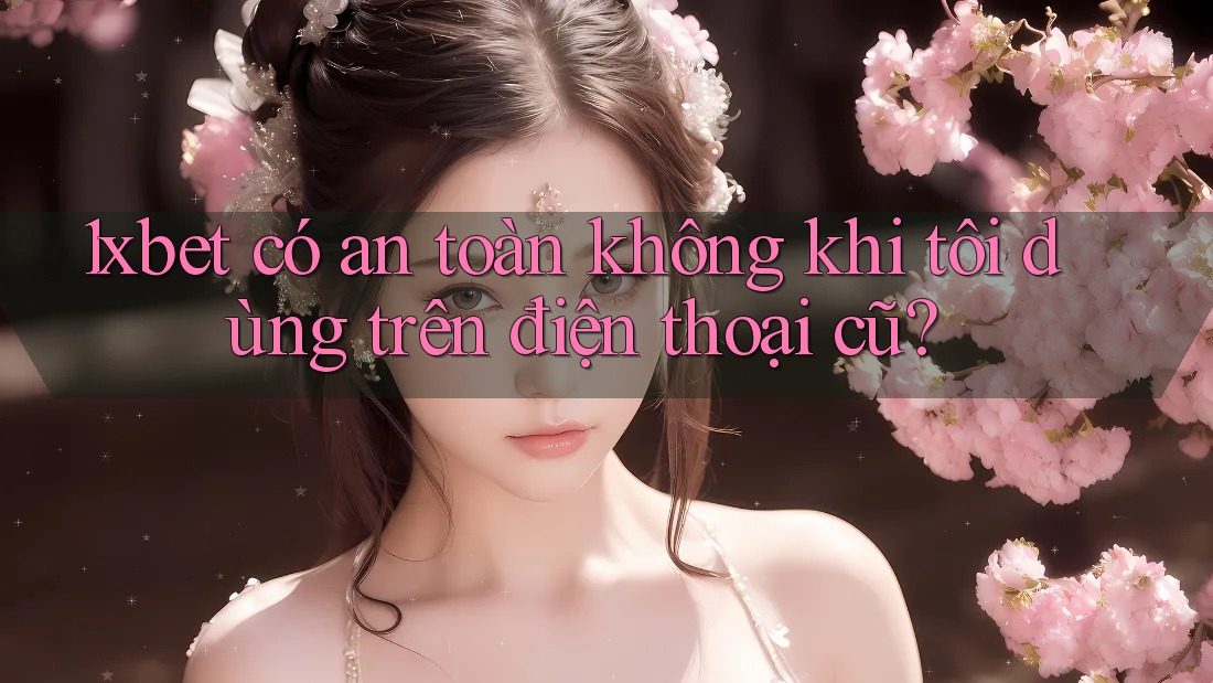 1xbet có an toàn không khi tôi dùng trên điện thoại cũ? 1xbet có an toàn không khi tôi dùng trên điện thoại cũ?