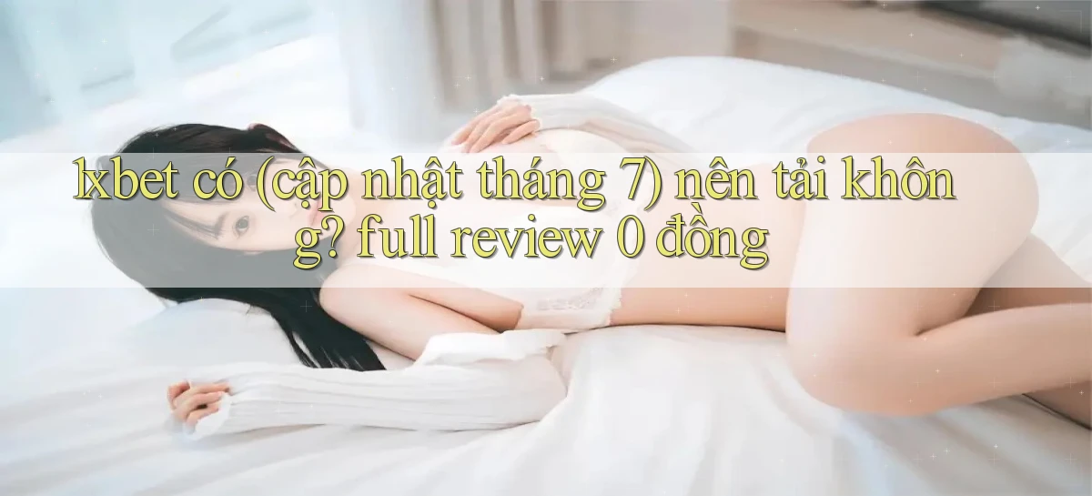 1xbet có (cập nhật tháng 7) nên tải không full review 0 đồng