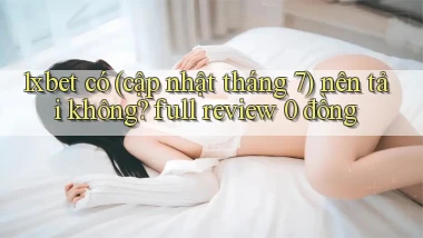 1xbet có (cập nhật tháng 7) nên tải không full review 0 đồng