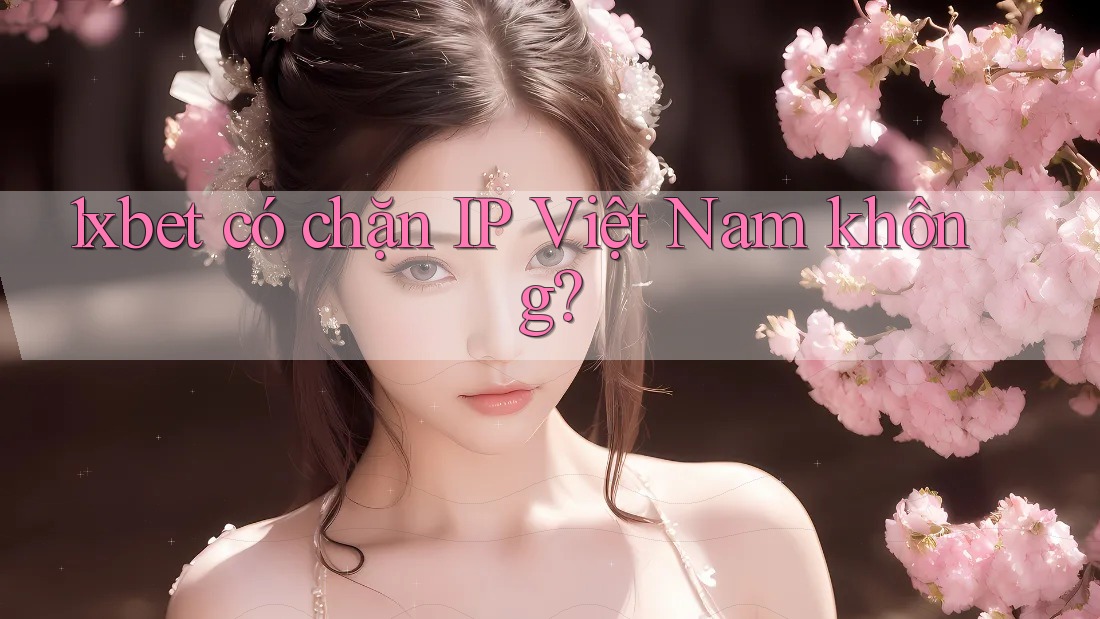 1xbet có chặn IP Việt Nam không? 1xbet có chặn IP Việt Nam không?