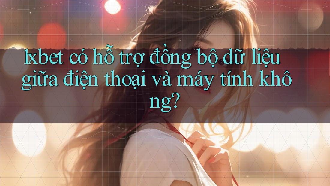 1xbet có hỗ trợ đồng bộ dữ liệu giữa điện thoại và máy tính không? 1xbet có hỗ trợ đồng bộ dữ liệu giữa điện thoại và máy tính không?