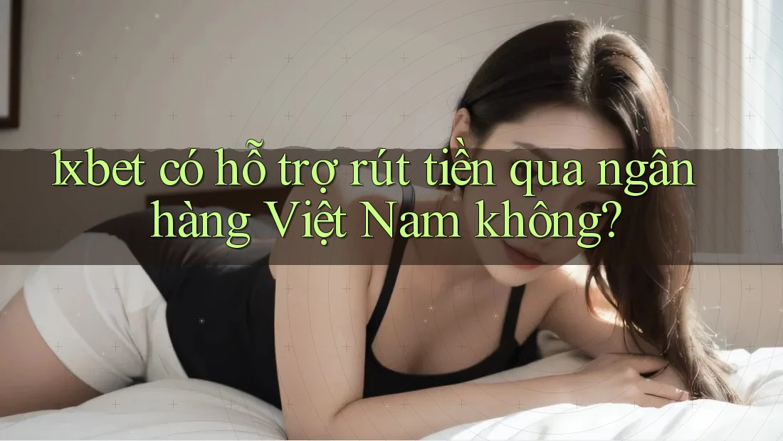 1xbet có hỗ trợ rút tiền qua ngân hàng Việt Nam không? 1xbet có hỗ trợ rút tiền qua ngân hàng Việt Nam không?