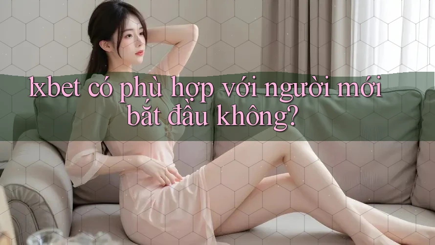 1xbet có phù hợp với người mới bắt đầu không? 1xbet có phù hợp với người mới bắt đầu không?