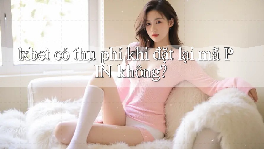 1xbet có thu phí khi đặt lại mã PIN không? 1xbet có thu phí khi đặt lại mã PIN không?