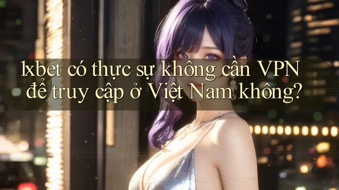 1xbet có thực sự không cần VPN để truy cập ở Việt Nam không? 1xbet có thực sự không cần VPN để truy cập ở Việt Nam không?