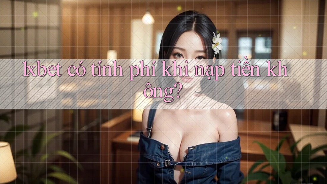 1xbet có tính phí khi nạp tiền không? 1xbet có tính phí khi nạp tiền không?