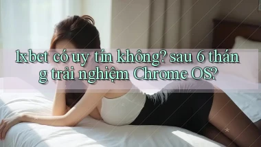 1xbet có uy tín không sau 6 tháng trải nghiệm Chrome OS