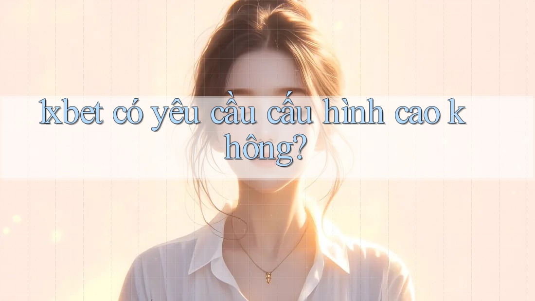1xbet có yêu cầu cấu hình cao không?