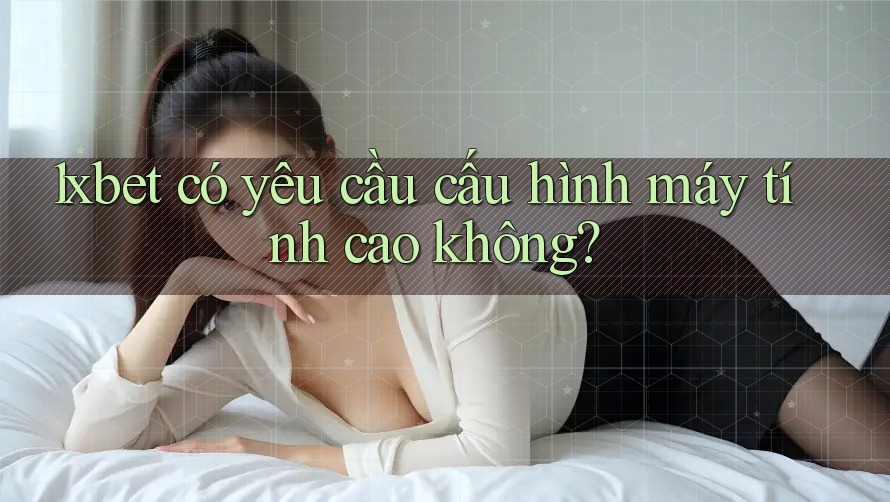 1xbet có yêu cầu cấu hình máy tính cao không? 1xbet có yêu cầu cấu hình máy tính cao không?