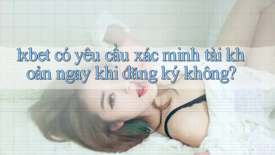 1xbet có yêu cầu xác minh tài khoản ngay khi đăng ký không? 1xbet có yêu cầu xác minh tài khoản ngay khi đăng ký không?