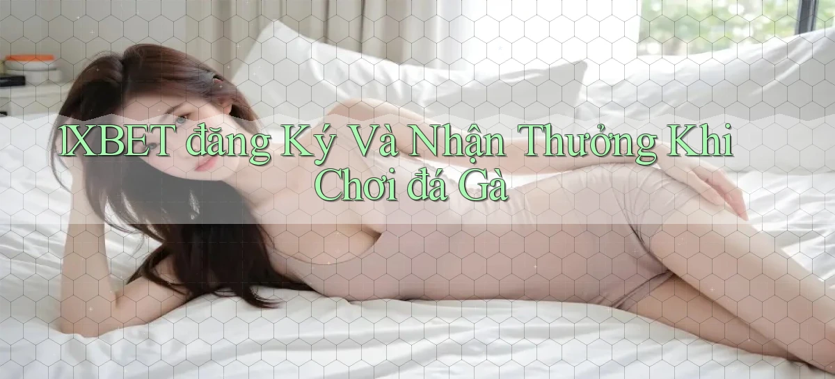 1xbet  đăng ký và nhận thưởng khi chơi đá gà