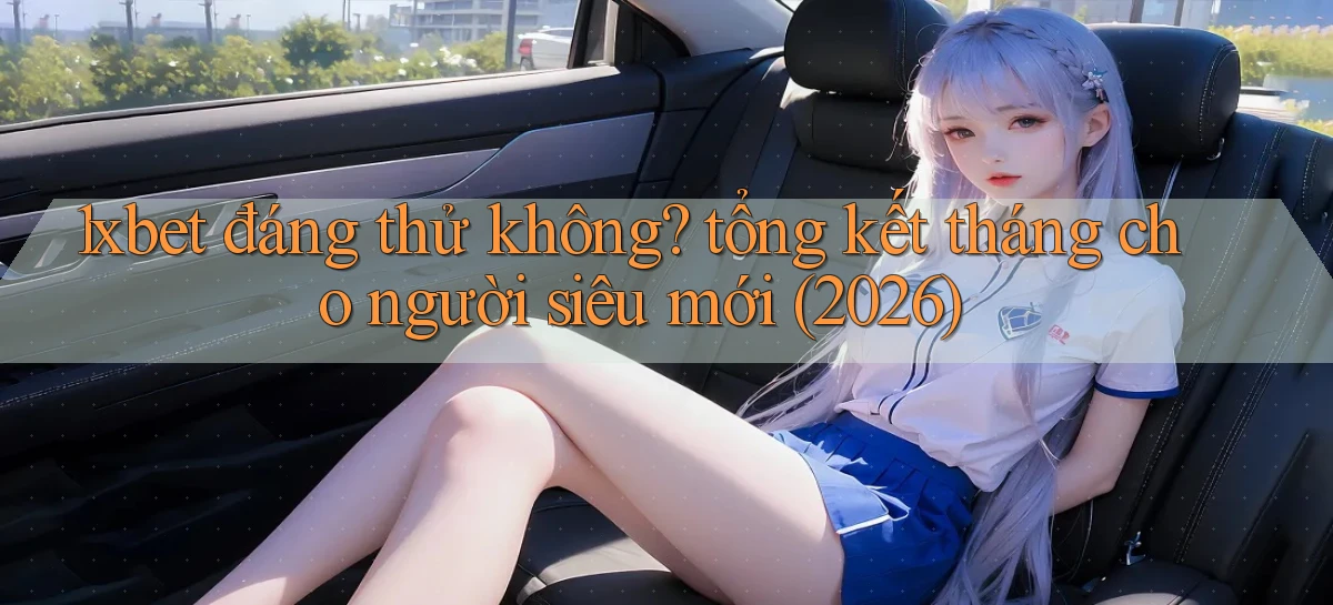 1xbet đáng thử không tổng kết tháng cho người siêu mới (2026)