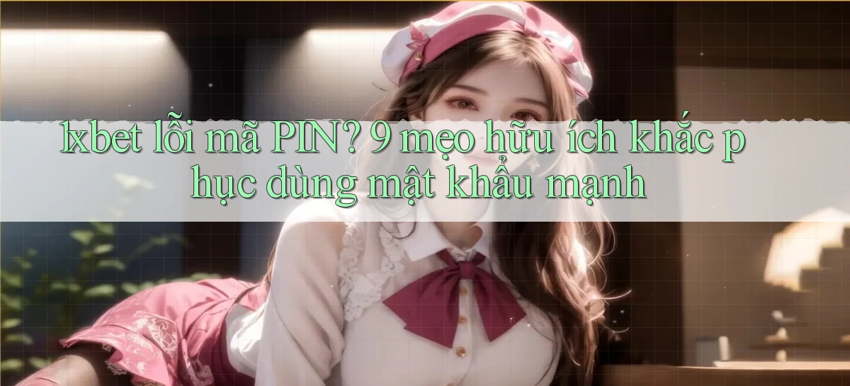 1xbet lỗi mã PIN 9 mẹo hữu ích khắc phục dùng mật khẩu mạnh