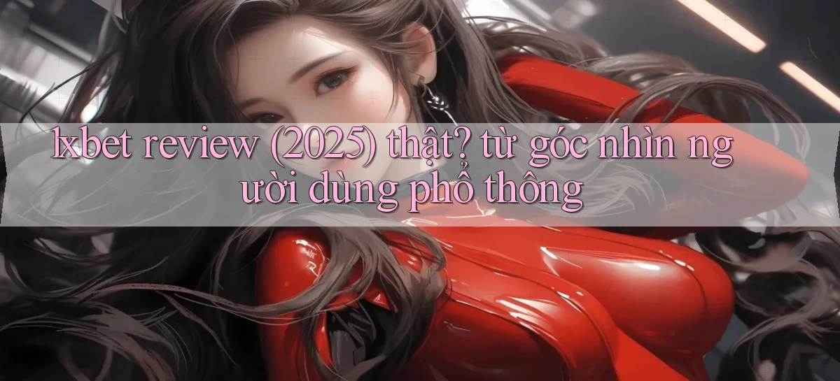 1xbet review (2025) thật từ góc nhìn người dùng phổ thông