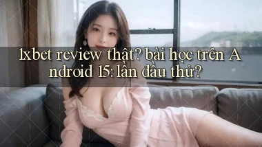 1xbet review thật bài học trên Android 15 lần đầu thử