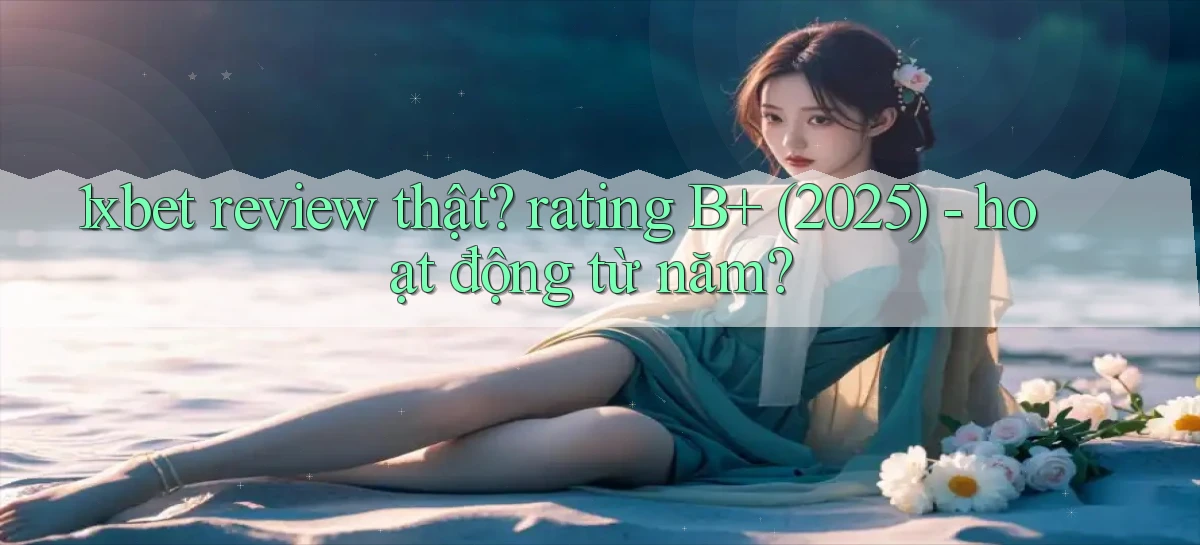 1xbet review thật rating B  (2025)   hoạt động từ năm