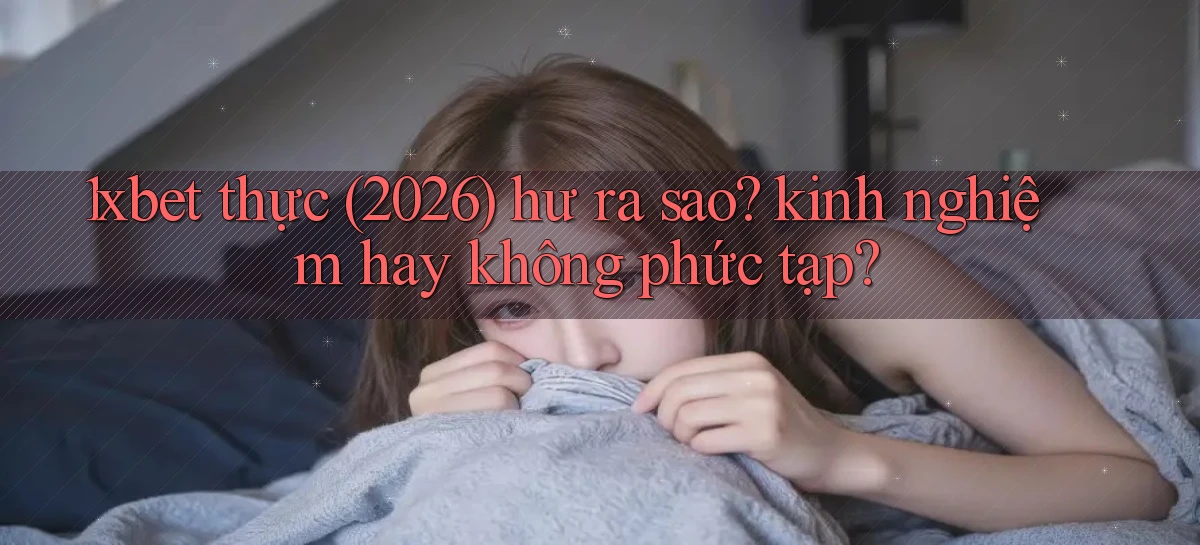 1xbet thực (2026) hư ra sao kinh nghiệm hay không phức tạp