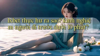 1xbet thực hư ra sao kinh nghiệm người đi trước dưới 10 phút