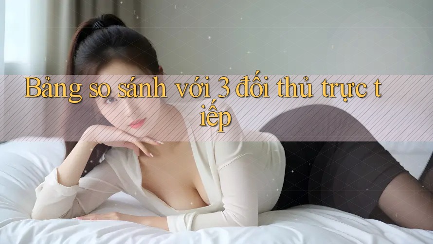 Bảng so sánh với 3 đối thủ trực tiếp Bảng so sánh với 3 đối thủ trực tiếp