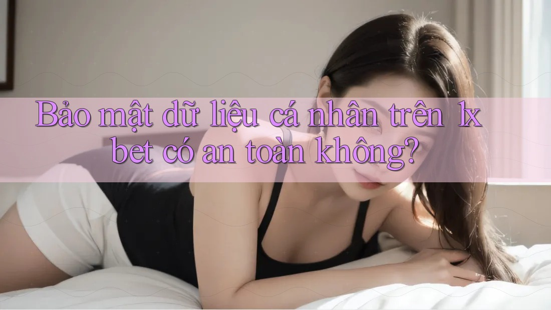 Bảo mật dữ liệu cá nhân trên 1xbet có an toàn không? Bảo mật dữ liệu cá nhân trên 1xbet có an toàn không?
