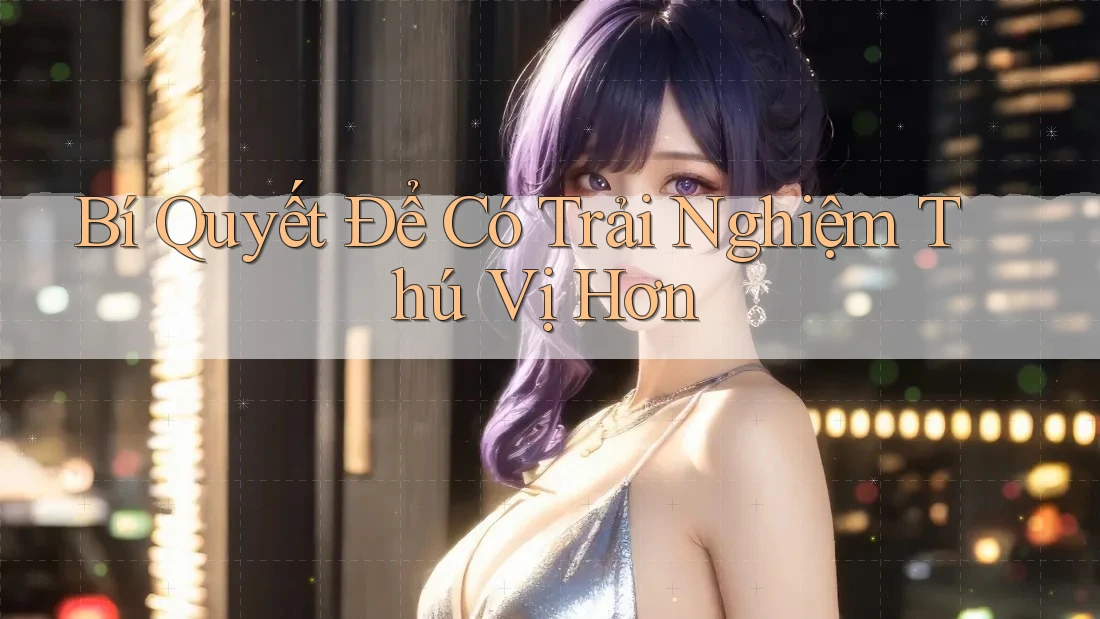 Bí Quyết Để Có Trải Nghiệm Thú Vị Hơn Bí Quyết Để Có Trải Nghiệm Thú Vị Hơn
