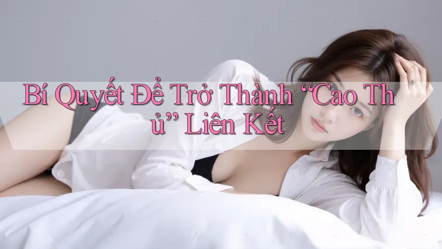 Bí Quyết Để Trở Thành “Cao Thủ” Liên Kết Bí Quyết Để Trở Thành “Cao Thủ” Liên Kết