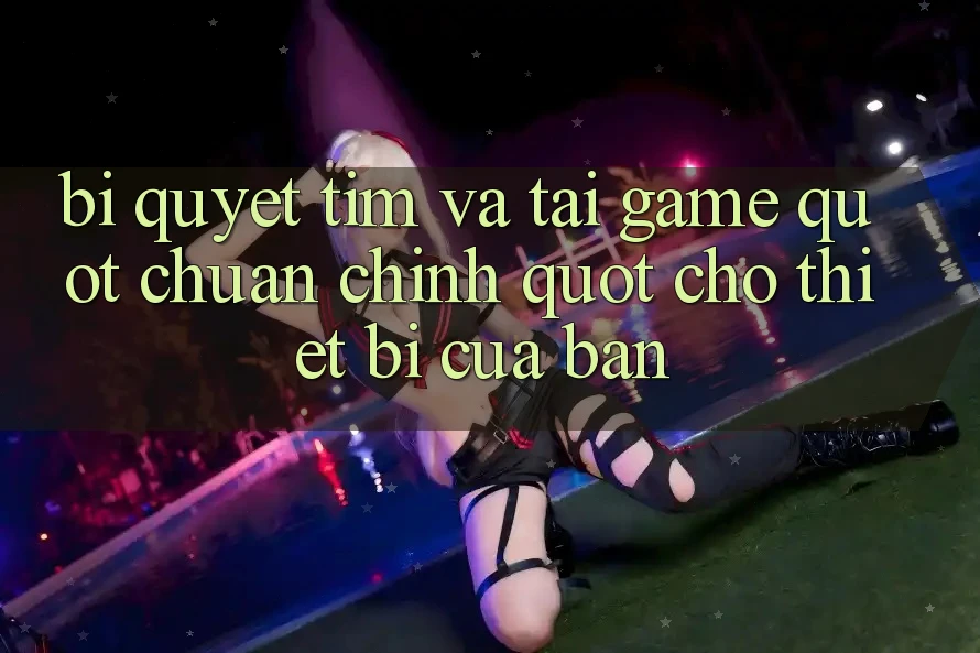Bí Quyết Tìm Và Tải Game " Chuẩn Chỉnh" Cho Thiết Bị Của Bạn Bí Quyết Tìm Và Tải Game " Chuẩn Chỉnh" Cho Thiết Bị Của Bạn