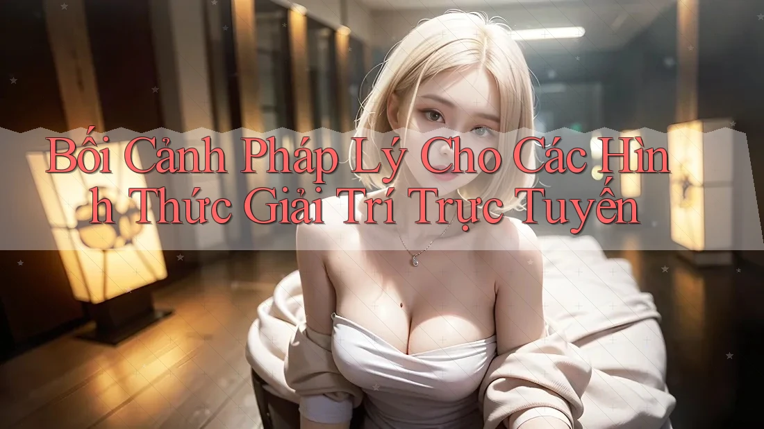 Bối Cảnh Pháp Lý Cho Các Hình Thức Giải Trí Trực Tuyến Bối Cảnh Pháp Lý Cho Các Hình Thức Giải Trí Trực Tuyến