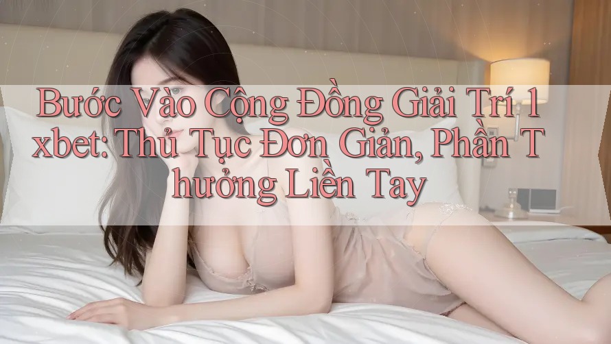 Bước Vào Cộng Đồng Giải Trí 1xbet: Thủ Tục Đơn Giản, Phần Thưởng Liền Tay Bước Vào Cộng Đồng Giải Trí 1xbet: Thủ Tục Đơn Giản, Phần Thưởng Liền Tay