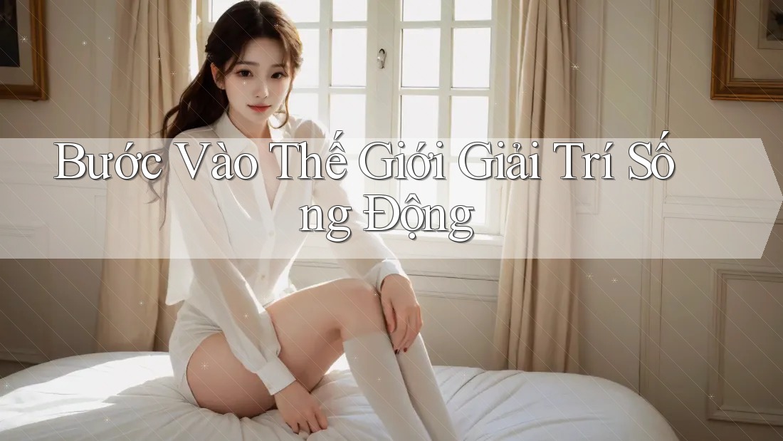 Bước Vào Thế Giới Giải Trí Sống Động Bước Vào Thế Giới Giải Trí Sống Động