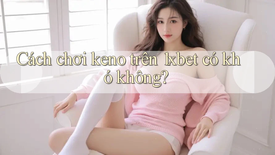 Cách chơi keno trên 1xbet có khó không? Cách chơi keno trên 1xbet có khó không?