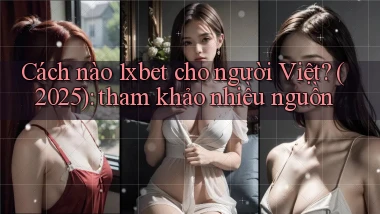 Cách nào 1xbet cho người Việt (2025) tham khảo nhiều nguồn